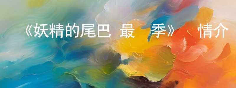 陳艷秋發布《妖精的尾巴 最終季》詳情介紹_妖精的尾巴 最終季已完結在線觀看_妖精的尾巴 最終季迅雷下載_日漫